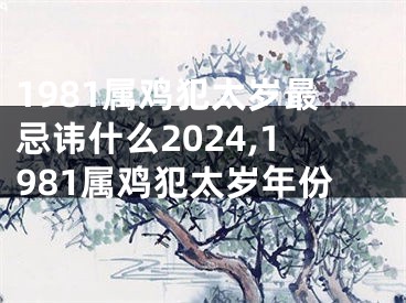 1981属鸡犯太岁最忌讳什么2024,1981属鸡犯太岁年份