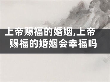 上帝赐福的婚姻,上帝赐福的婚姻会幸福吗