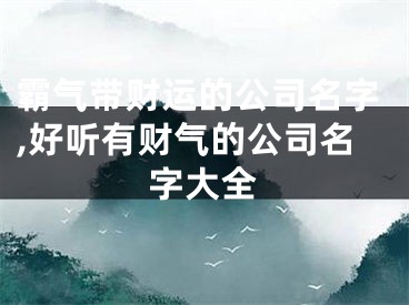 霸气带财运的公司名字,好听有财气的公司名字大全