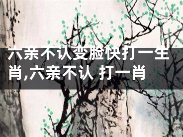六亲不认变脸快打一生肖,六亲不认 打一肖
