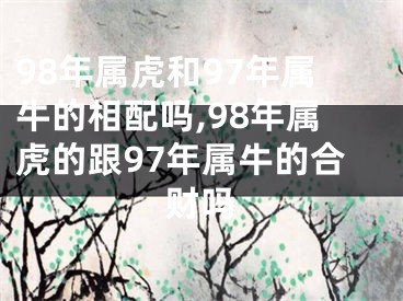 98年属虎和97年属牛的相配吗,98年属虎的跟97年属牛的合财吗