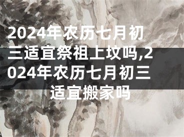 2024年农历七月初三适宜祭祖上坟吗,2024年农历七月初三适宜搬家吗