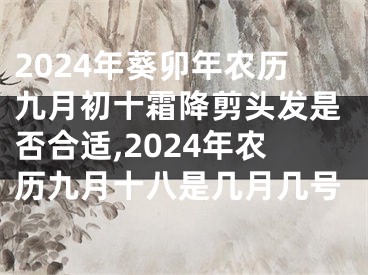 2024年葵卯年农历九月初十霜降剪头发是否合适,2024年农历九月十八是几月几号