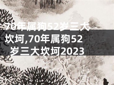 70年属狗52岁三大坎坷,70年属狗52岁三大坎坷2023