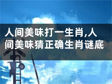 人间美味打一生肖,人间美味猜正确生肖谜底