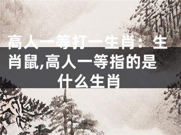 高人一等打一生肖：生肖鼠,高人一等指的是什么生肖