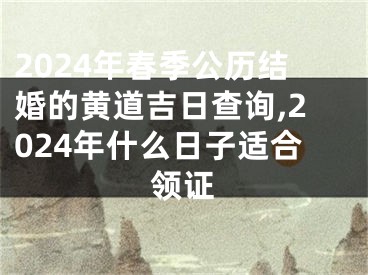 2024年春季公历结婚的黄道吉日查询,2024年什么日子适合领证