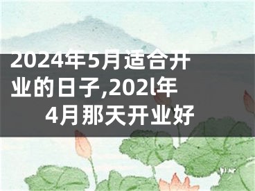 2024年5月适合开业的日子,202l年4月那天开业好