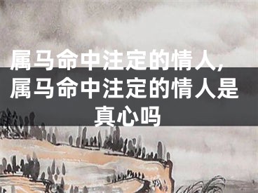 属马命中注定的情人,属马命中注定的情人是真心吗