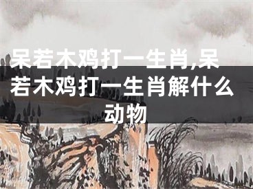 呆若木鸡打一生肖,呆若木鸡打一生肖解什么动物