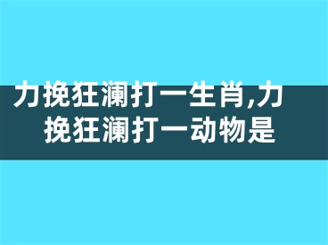 力挽狂澜打一生肖,力挽狂澜打一动物是