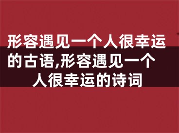形容遇见一个人很幸运的古语,形容遇见一个人很幸运的诗词
