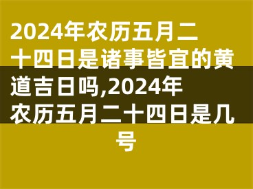 2024年农历五月二十四日是诸事皆宜的黄道吉日吗,2024年农历五月二十四日是几号