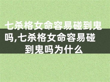 七杀格女命容易碰到鬼吗,七杀格女命容易碰到鬼吗为什么
