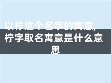 以柠这个名字的寓意,柠字取名寓意是什么意思