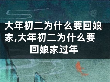大年初二为什么要回娘家,大年初二为什么要回娘家过年