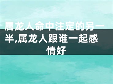 属龙人命中注定的另一半,属龙人跟谁一起感情好
