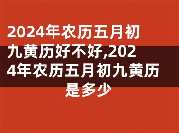 2024年农历五月初九黄历好不好,2024年农历五月初九黄历是多少