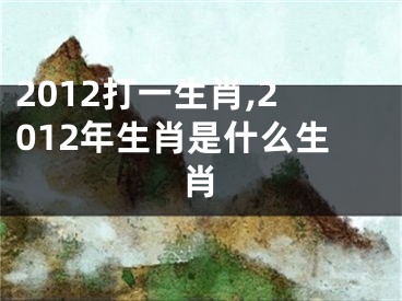 2012打一生肖,2012年生肖是什么生肖
