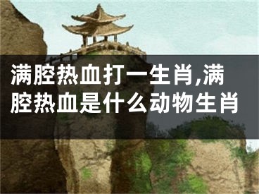 满腔热血打一生肖,满腔热血是什么动物生肖