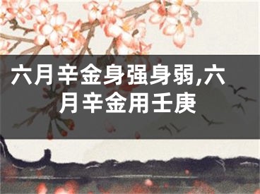 六月辛金身强身弱,六月辛金用壬庚