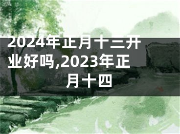 2024年正月十三开业好吗,2023年正月十四