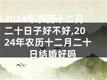 2024年农历十二月二十日子好不好,2024年农历十二月二十日结婚好吗