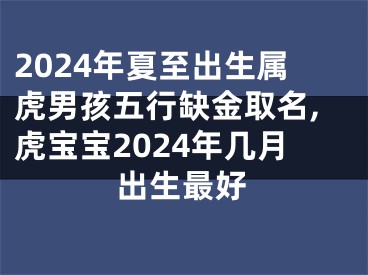 2024年夏至出生属虎男孩五行缺金取名,虎宝宝2024年几月出生最好