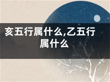 亥五行属什么,乙五行属什么