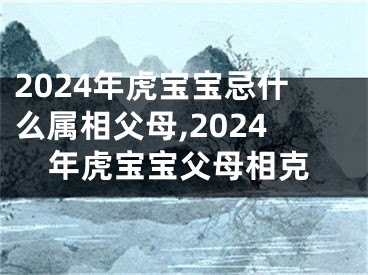 2024年虎宝宝忌什么属相父母,2024年虎宝宝父母相克