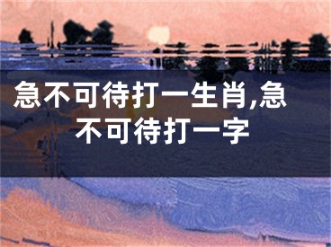 急不可待打一生肖,急不可待打一字