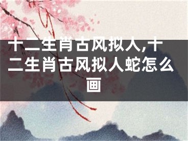 十二生肖古风拟人,十二生肖古风拟人蛇怎么画