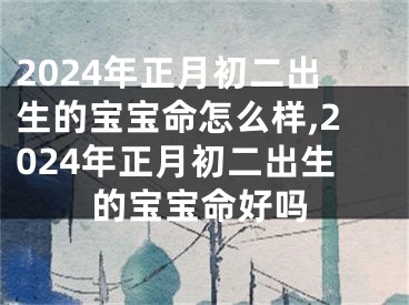 2024年正月初二出生的宝宝命怎么样,2024年正月初二出生的宝宝命好吗
