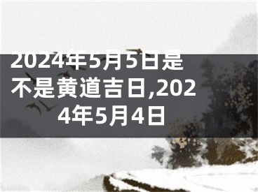 2024年5月5日是不是黄道吉日,2024年5月4日