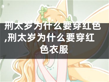 刑太岁为什么要穿红色,刑太岁为什么要穿红色衣服