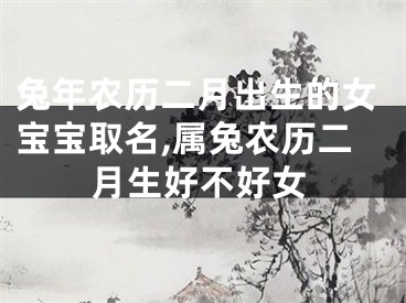 兔年农历二月出生的女宝宝取名,属兔农历二月生好不好女