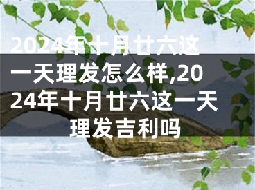 2024年十月廿六这一天理发怎么样,2024年十月廿六这一天理发吉利吗