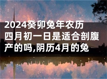 2024癸卯兔年农历四月初一日是适合剖腹产的吗,阴历4月的兔