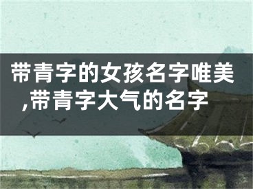 带青字的女孩名字唯美,带青字大气的名字