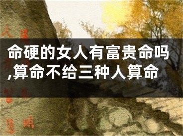 命硬的女人有富贵命吗,算命不给三种人算命