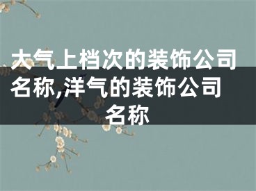 大气上档次的装饰公司名称,洋气的装饰公司名称