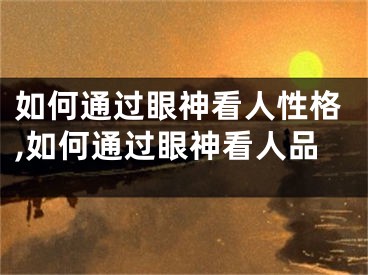 如何通过眼神看人性格,如何通过眼神看人品