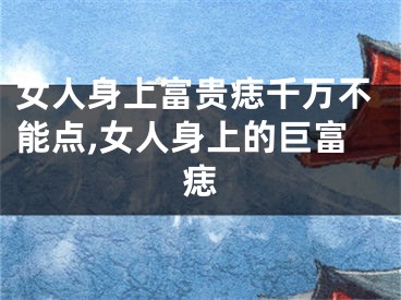 女人身上富贵痣千万不能点,女人身上的巨富痣