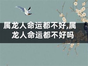 属龙人命运都不好,属龙人命运都不好吗