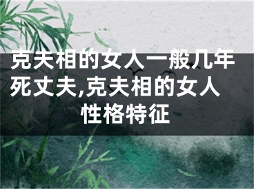 克夫相的女人一般几年死丈夫,克夫相的女人性格特征