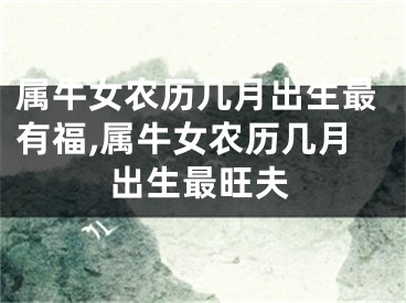 属牛女农历几月出生最有福,属牛女农历几月出生最旺夫