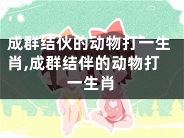 成群结伙的动物打一生肖,成群结伴的动物打一生肖