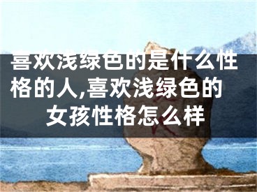 喜欢浅绿色的是什么性格的人,喜欢浅绿色的女孩性格怎么样