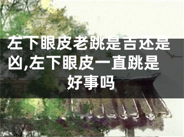 左下眼皮老跳是吉还是凶,左下眼皮一直跳是好事吗