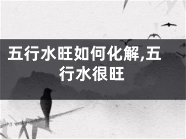 五行水旺如何化解,五行水很旺